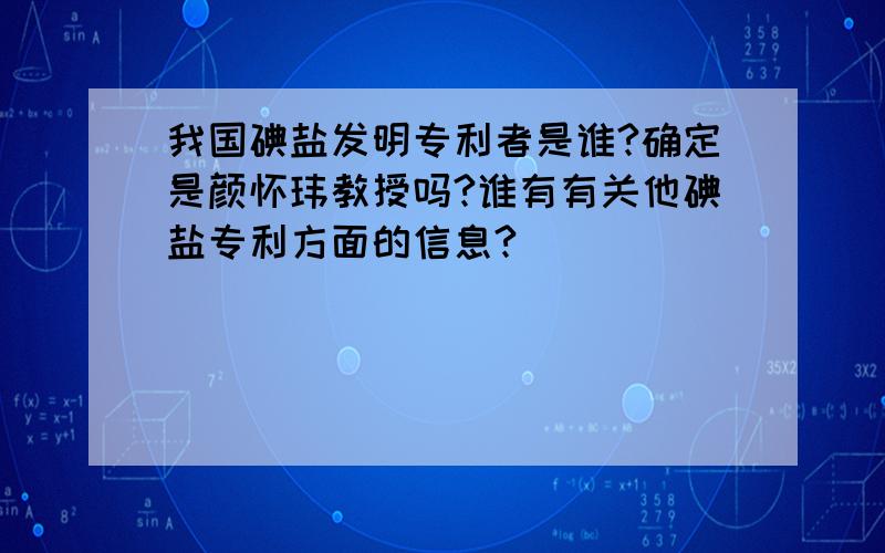 我国碘盐发明专利者是谁?确定是颜怀玮教授吗?谁有有关他碘盐专利方面的信息?