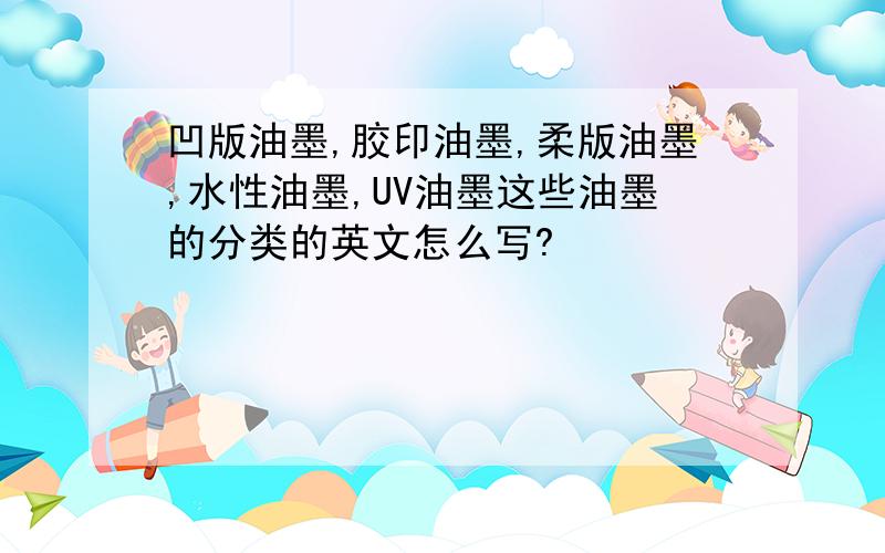 凹版油墨,胶印油墨,柔版油墨,水性油墨,UV油墨这些油墨的分类的英文怎么写?