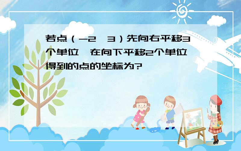 若点（-2,3）先向右平移3个单位,在向下平移2个单位,得到的点的坐标为?