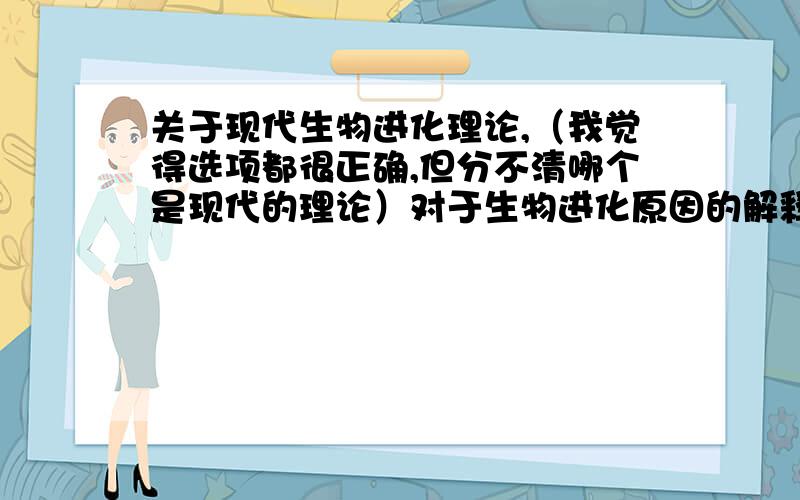 关于现代生物进化理论,（我觉得选项都很正确,但分不清哪个是现代的理论）对于生物进化原因的解释林林总总,下列符合现代生物进化理论观点是 ①生物的器官用进废退,后天获得的性状可