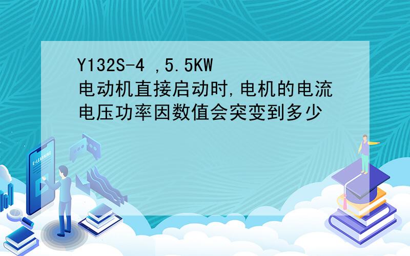 Y132S-4 ,5.5KW电动机直接启动时,电机的电流电压功率因数值会突变到多少