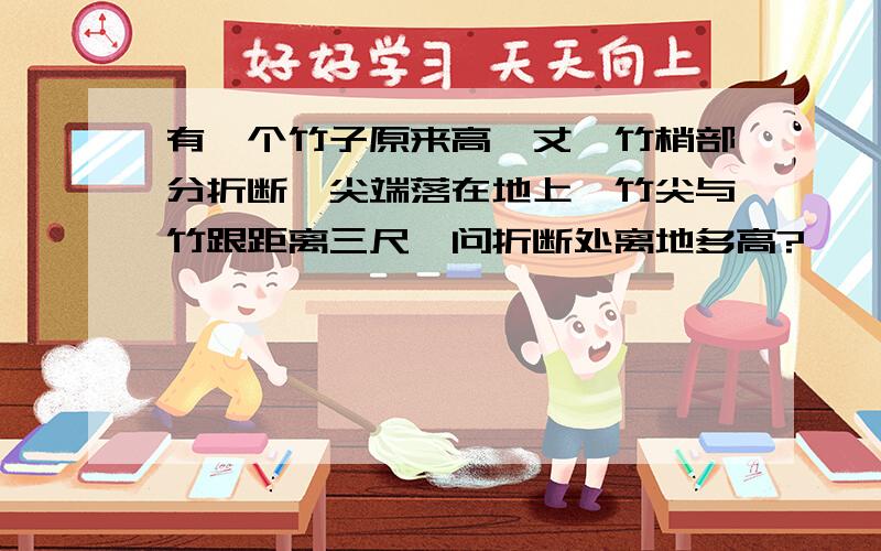 有一个竹子原来高一丈,竹梢部分折断,尖端落在地上,竹尖与竹跟距离三尺,问折断处离地多高?,一丈等于十尺