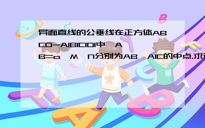 异面直线的公垂线在正方体ABCD-A1B1C1D1中,AB=a,M,N分别为AB,A1C的中点.求证：MN是异面直线AB与A1C的公垂线段,并求其长度