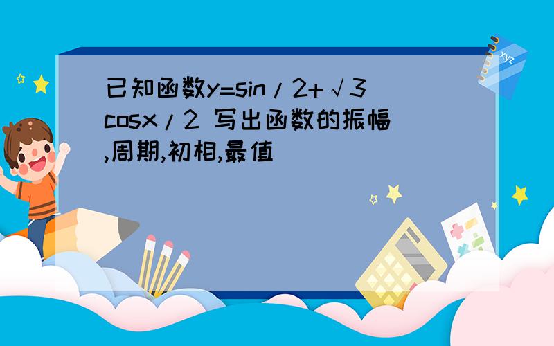 已知函数y=sin/2+√3cosx/2 写出函数的振幅,周期,初相,最值