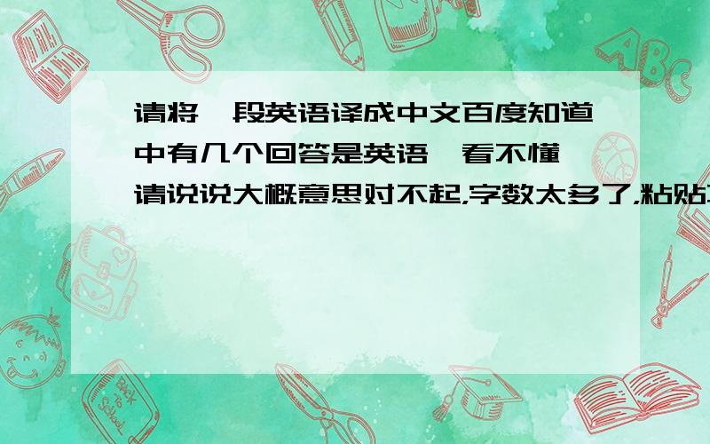 请将一段英语译成中文百度知道中有几个回答是英语,看不懂,请说说大概意思对不起，字数太多了，粘贴不了不用全部翻译，说说大致意思就行