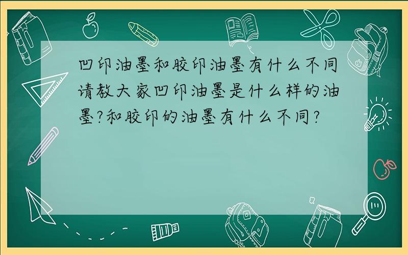 凹印油墨和胶印油墨有什么不同请教大家凹印油墨是什么样的油墨?和胶印的油墨有什么不同?