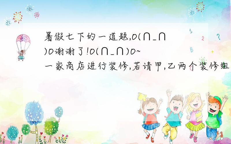 暑假七下的一道题,O(∩_∩)O谢谢了!O(∩_∩)O~一家商店进行装修,若请甲,乙两个装修组同时施工,八天可以完成,需付给两组费用共3520元；若先请甲组做6天,再请乙组单独做12天可以完成,需付给