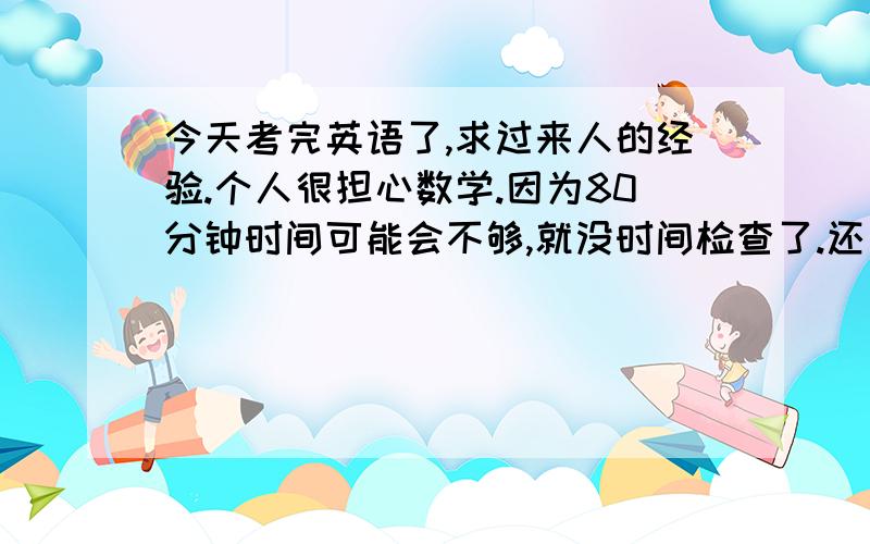 今天考完英语了,求过来人的经验.个人很担心数学.因为80分钟时间可能会不够,就没时间检查了.还有希望介绍一些复习的经验,课文,语句,概念什么的.反正.