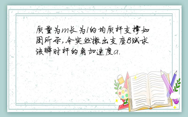 质量为m长为l的均质杆支撑如图所示,今突然撤出支座B试求该瞬时杆的角加速度a.