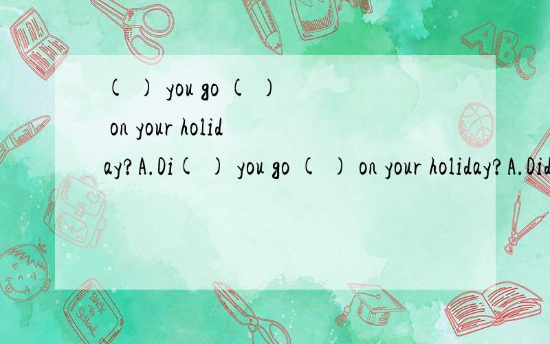 ( ) you go ( ) on your holiday?A.Di( ) you go ( ) on your holiday?A.Did;hike B.Did;hiking C.Does;hiking 问这个题应该选哪个?为什么?