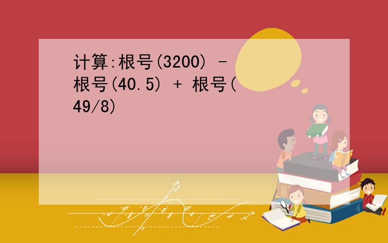 计算:根号(3200) - 根号(40.5) + 根号(49/8)