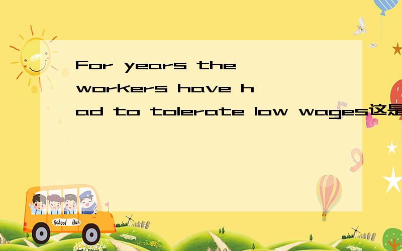 For years the workers have had to tolerate low wages这是个什么样的句式,语法怎么分析,For years the workers have had to tolerate low wages and terrible working conditions原句如此.为什么要用have had to?have to