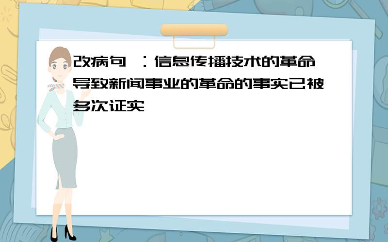 改病句 ：信息传播技术的革命导致新闻事业的革命的事实已被多次证实