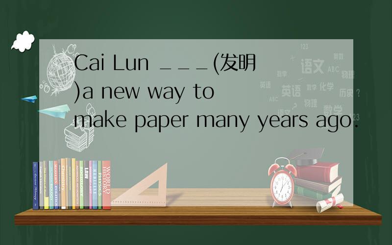 Cai Lun ___(发明)a new way to make paper many years ago.