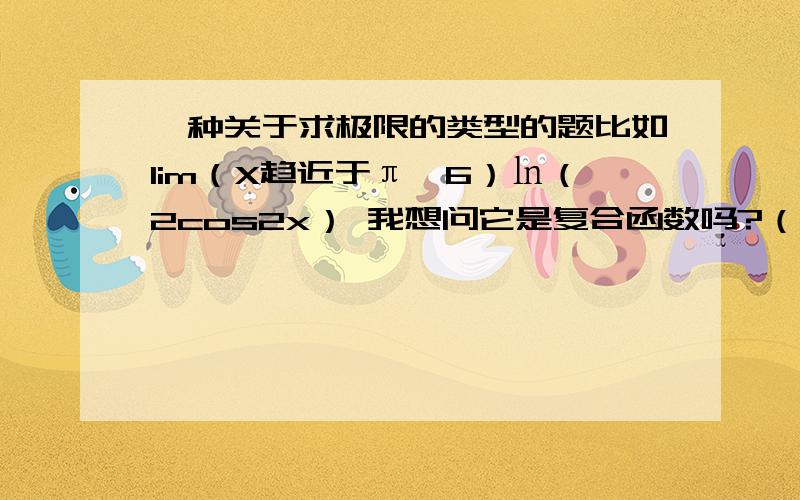 一种关于求极限的类型的题比如lim（X趋近于π∕6）㏑（2cos2x） 我想问它是复合函数吗?（可以认为是㏑u 和u=2cos2x）的复合函数吗）可以按照复合函数求极限的方法吗?我看书上讲的是先求2cos2