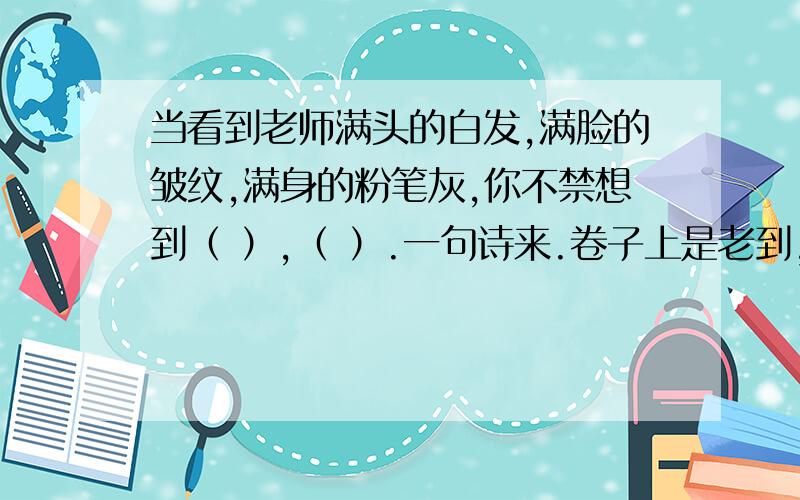 当看到老师满头的白发,满脸的皱纹,满身的粉笔灰,你不禁想到（ ）,（ ）.一句诗来.卷子上是老到,我改成了想到.