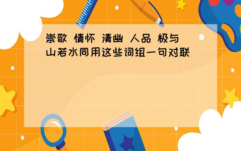 崇敬 情怀 清幽 人品 极与山若水同用这些词组一句对联