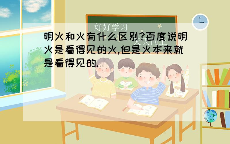 明火和火有什么区别?百度说明火是看得见的火,但是火本来就是看得见的.