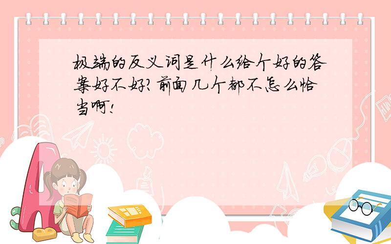 极端的反义词是什么给个好的答案好不好?前面几个都不怎么恰当啊!