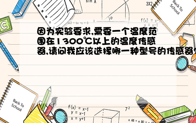 因为实验要求,需要一个温度范围在1300℃以上的温度传感器,请问我应该选择哪一种型号的传感器?