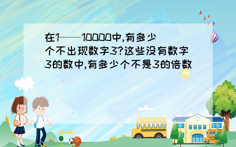 在1——10000中,有多少个不出现数字3?这些没有数字3的数中,有多少个不是3的倍数