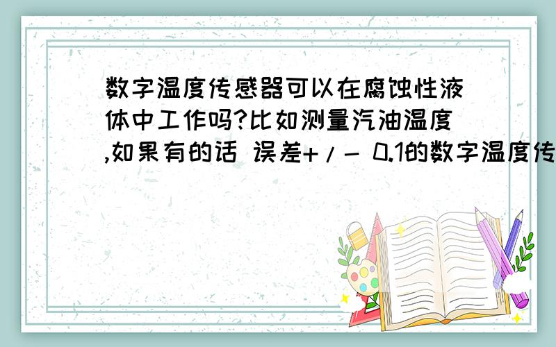 数字温度传感器可以在腐蚀性液体中工作吗?比如测量汽油温度,如果有的话 误差+/- 0.1的数字温度传感器有哪些呢