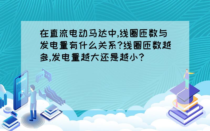 在直流电动马达中,线圈匝数与发电量有什么关系?线圈匝数越多,发电量越大还是越小?