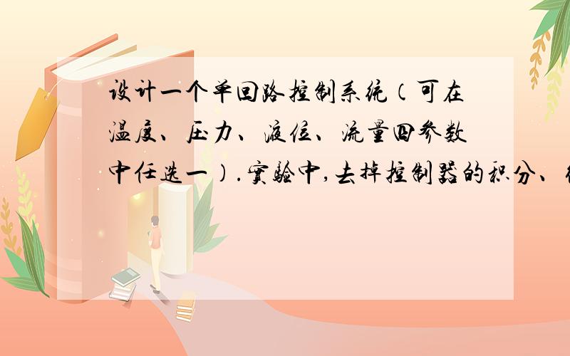 设计一个单回路控制系统（可在温度、压力、液位、流量四参数中任选一）.实验中,去掉控制器的积分、微分作用,比例度放在100%,在给定、输入值均相等情况下,手动使输出调整为某一数值,