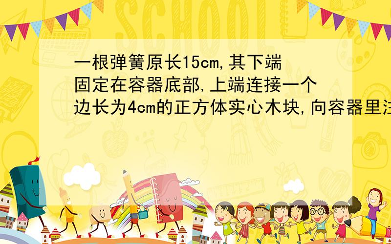 一根弹簧原长15cm,其下端固定在容器底部,上端连接一个边长为4cm的正方体实心木块,向容器里注水,当水深达到18cm时,木块一半浸入水中；当水深达到22cm时,木块上表面正好与水面相平,求木块的