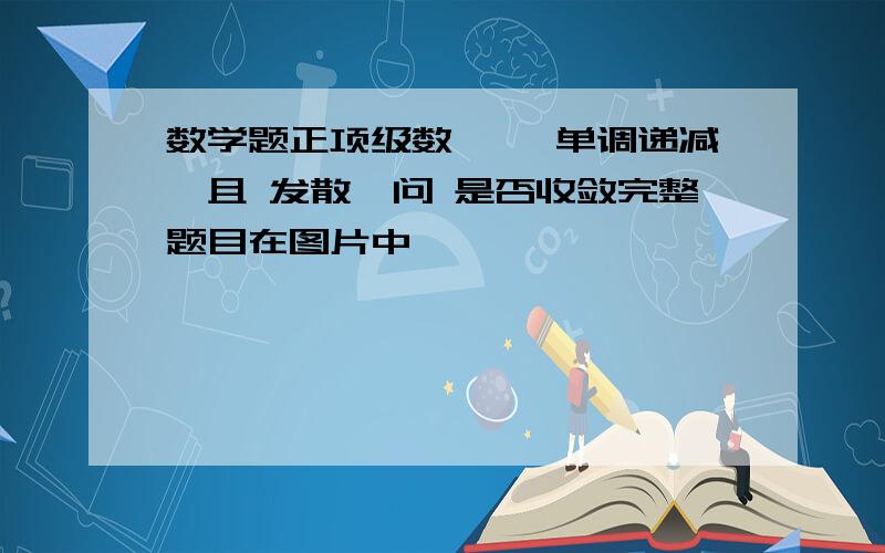 数学题正项级数{ }单调递减,且 发散,问 是否收敛完整题目在图片中