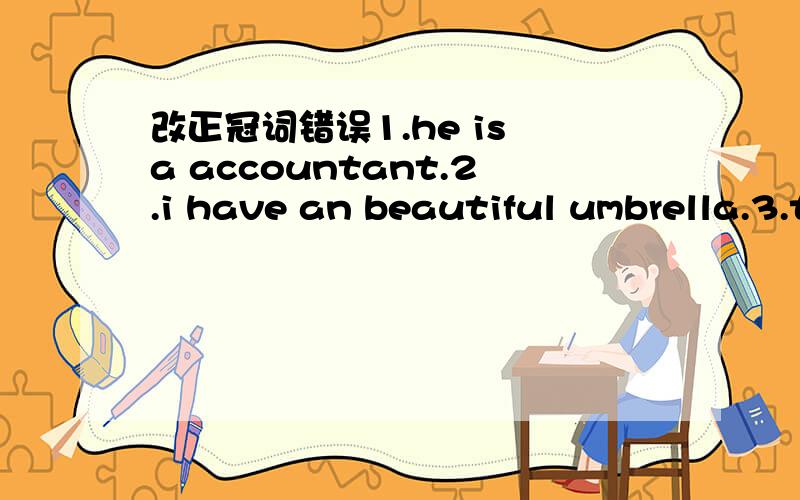 改正冠词错误1.he is a accountant.2.i have an beautiful umbrella.3.this is an useful tool.4.i have a picture book.a book is on the desk.5.she is the lovely girl.