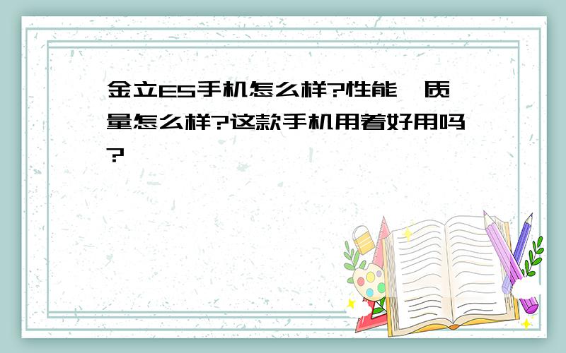 金立E5手机怎么样?性能、质量怎么样?这款手机用着好用吗?