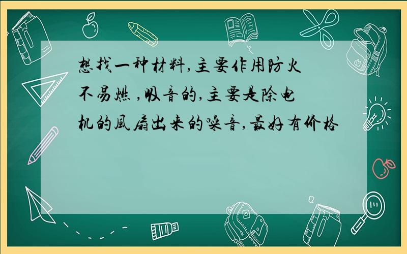 想找一种材料,主要作用防火 不易燃 ,吸音的,主要是除电机的风扇出来的噪音,最好有价格