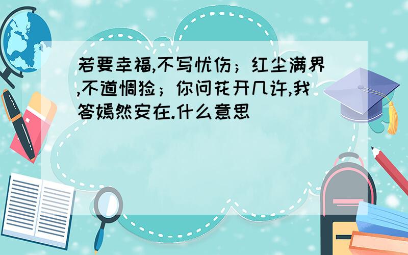 若要幸福,不写忧伤；红尘满界,不道惆怅；你问花开几许,我答嫣然安在.什么意思