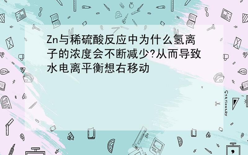 Zn与稀硫酸反应中为什么氢离子的浓度会不断减少?从而导致水电离平衡想右移动