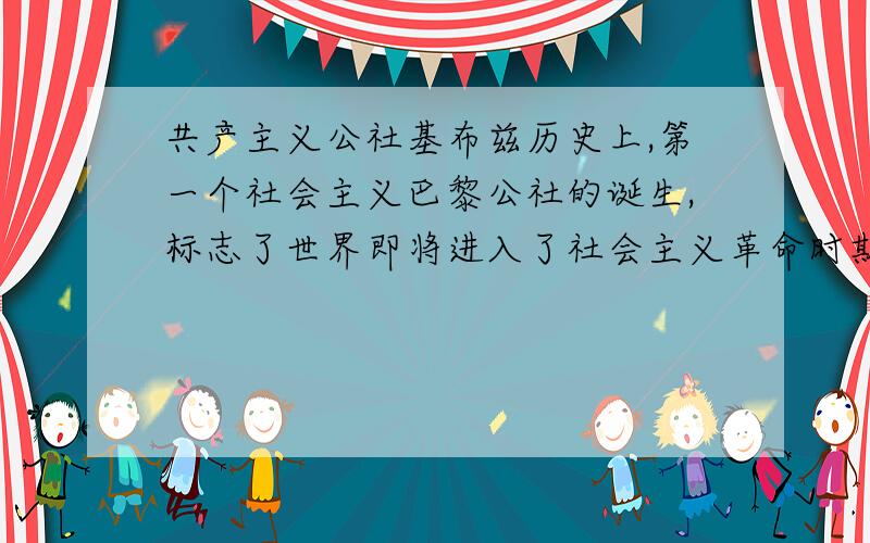 共产主义公社基布兹历史上,第一个社会主义巴黎公社的诞生,标志了世界即将进入了社会主义革命时期.         当代世界,基布兹共产主义社区的出现,显示了世界即将迈向共产主义变革的前夜.