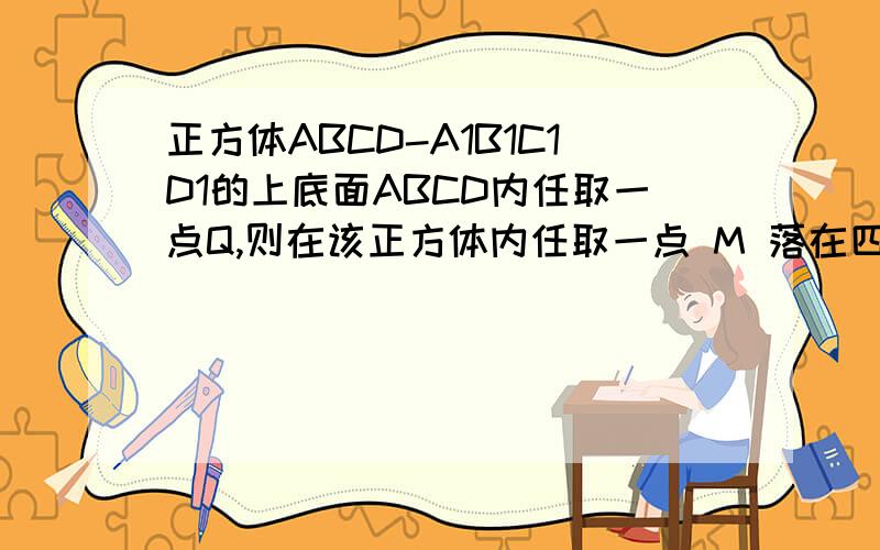 正方体ABCD-A1B1C1D1的上底面ABCD内任取一点Q,则在该正方体内任取一点 M 落在四棱锥Q-A1B1C1D1内的概率是概率是(1/2，1/3，1/4，2/3)?