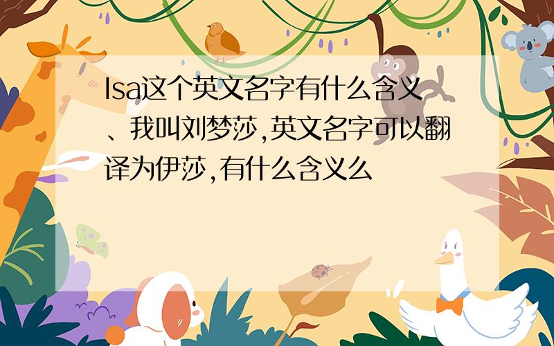 Isa这个英文名字有什么含义、我叫刘梦莎,英文名字可以翻译为伊莎,有什么含义么