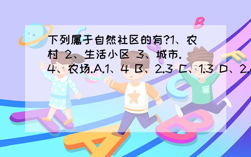 下列属于自然社区的有?1、农村 2、生活小区 3、城市.4、农场.A.1、4 B、2.3 C、1.3 D、2.4