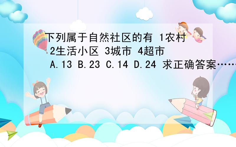 下列属于自然社区的有 1农村 2生活小区 3城市 4超市 A.13 B.23 C.14 D.24 求正确答案……