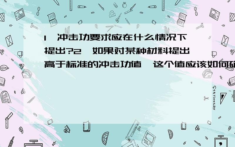 1、冲击功要求应在什么情况下提出?2、如果对某种材料提出高于标准的冲击功值,这个值应该如何确定?请高手不吝赐教,