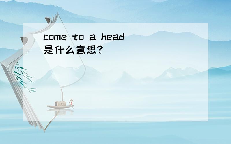 come to a head是什么意思?