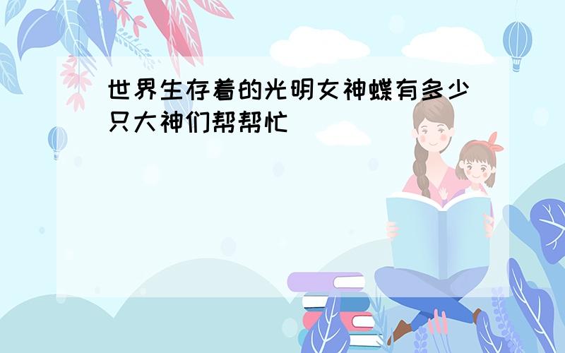 世界生存着的光明女神蝶有多少只大神们帮帮忙