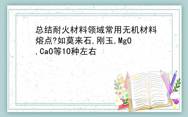 总结耐火材料领域常用无机材料熔点?如莫来石,刚玉,MgO,CaO等10种左右