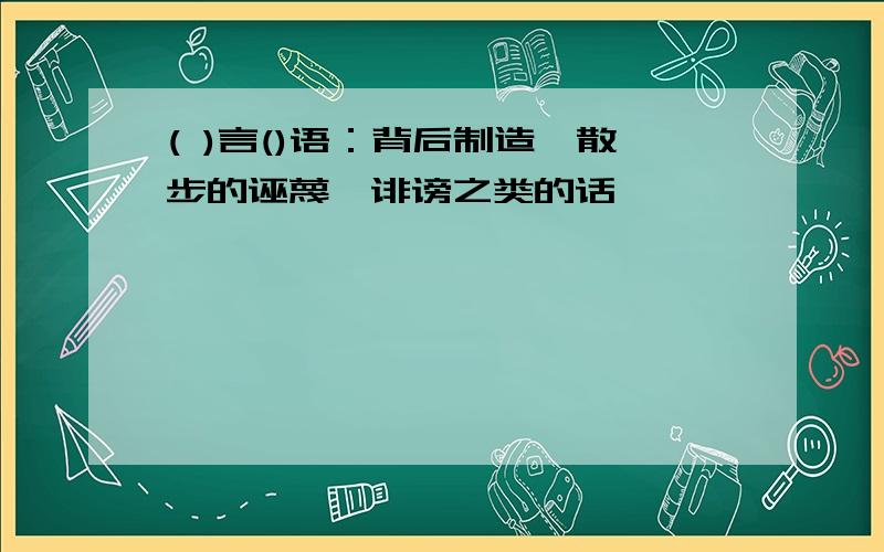 ( )言()语：背后制造,散步的诬蔑,诽谤之类的话