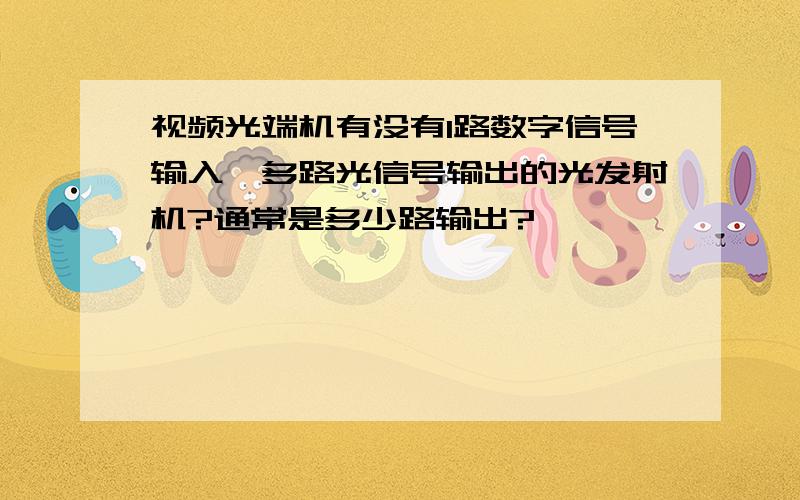 视频光端机有没有1路数字信号输入,多路光信号输出的光发射机?通常是多少路输出?