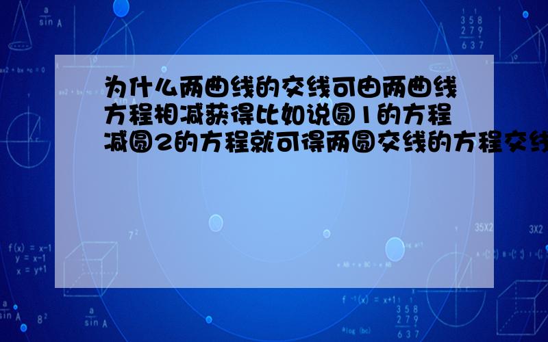 为什么两曲线的交线可由两曲线方程相减获得比如说圆1的方程减圆2的方程就可得两圆交线的方程交线是指两交点的连线