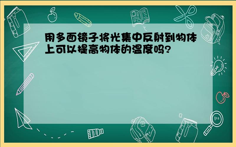 用多面镜子将光集中反射到物体上可以提高物体的温度吗?