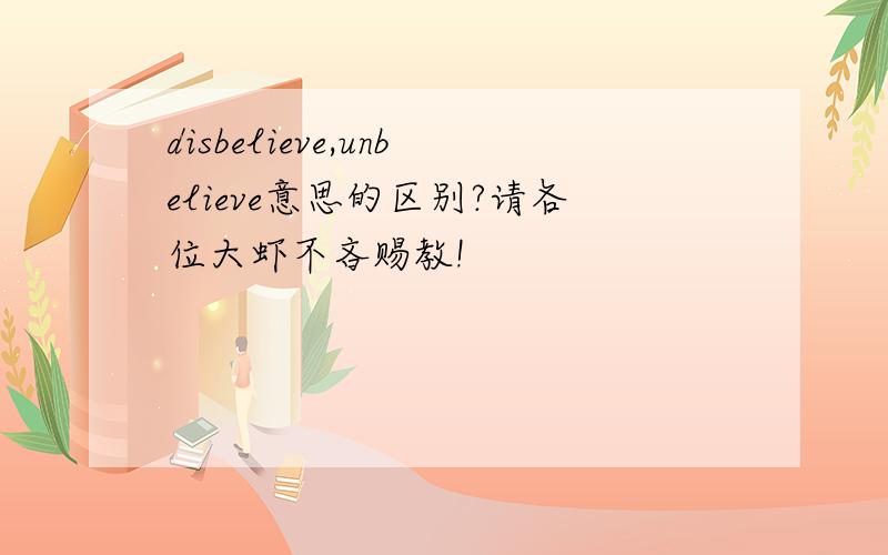 disbelieve,unbelieve意思的区别?请各位大虾不吝赐教!