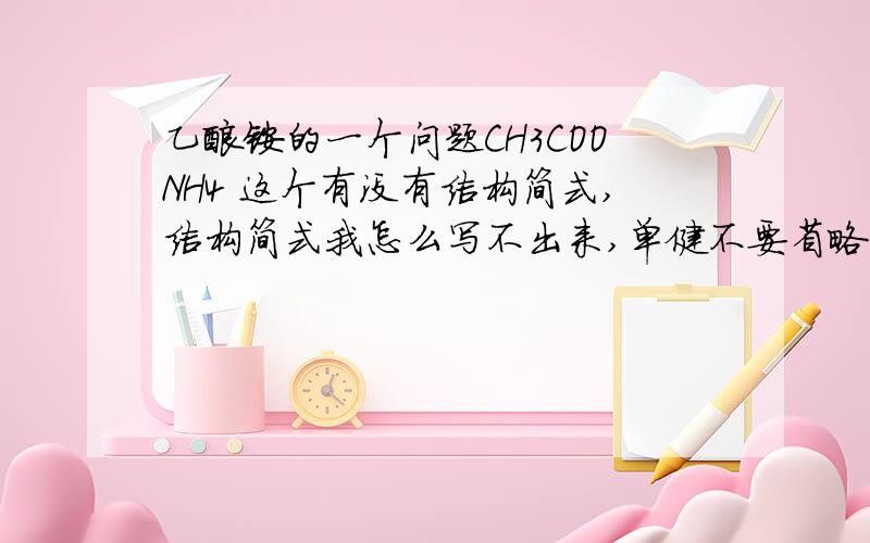 乙酸铵的一个问题CH3COONH4 这个有没有结构简式,结构简式我怎么写不出来,单健不要省略的 CH3-C00H-NH3 这个貌似不是吧